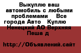 Выкуплю ваш автомобиль с любыми проблемами. - Все города Авто » Куплю   . Ненецкий АО,Верхняя Пеша д.